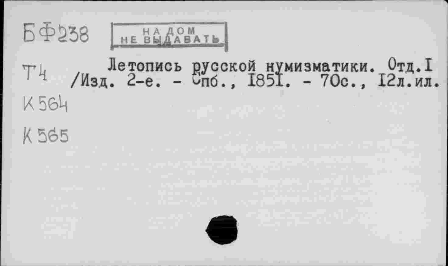 ﻿БФ558 |нвВйД°в".ть|
TL . Летопись русской нумизматики. Отд.1 /Изд. 2-е. - <416., 1851. - 70с., 12л.ил.
К 56Ц
X5Ô5